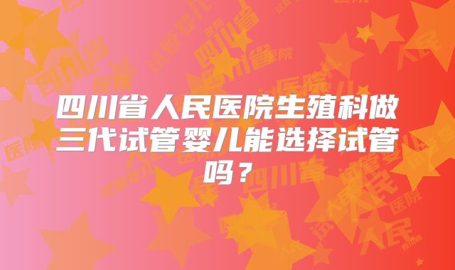 四川省人民医院生殖科做三代试管婴儿能选择试管吗?