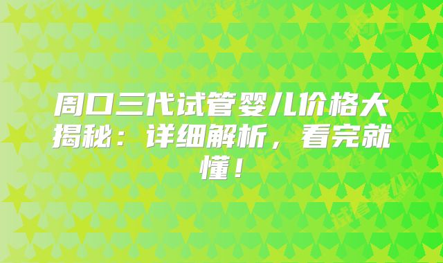 周口三代试管婴儿价格大揭秘：详细解析，看完就懂！