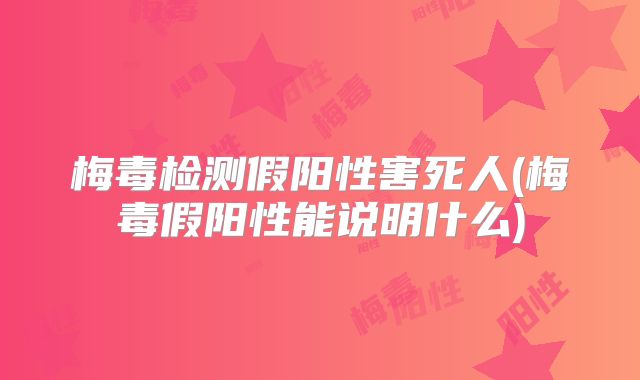 梅毒检测假阳性害死人(梅毒假阳性能说明什么)
