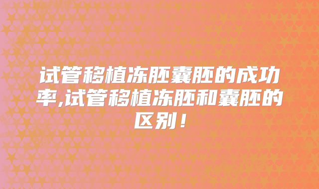 试管移植冻胚囊胚的成功率,试管移植冻胚和囊胚的区别！