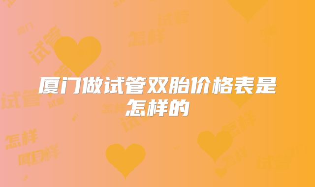 厦门做试管双胎价格表是怎样的