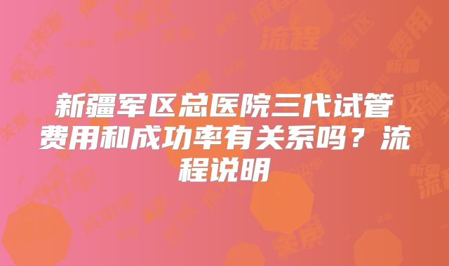 新疆军区总医院三代试管费用和成功率有关系吗？流程说明