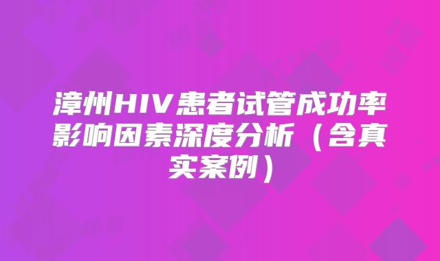 漳州HIV患者试管成功率影响因素深度分析（含真实案例）