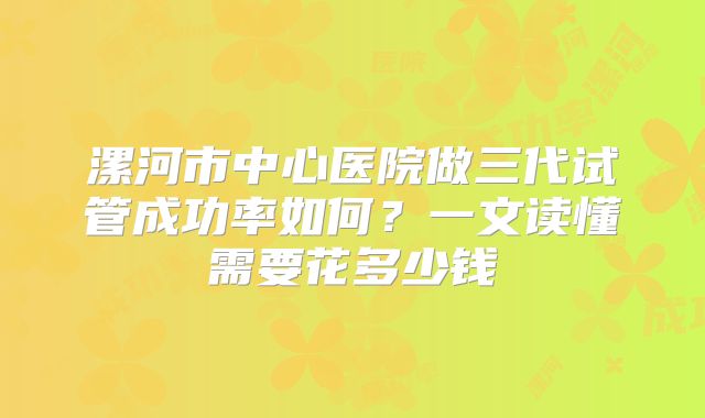 漯河市中心医院做三代试管成功率如何？一文读懂需要花多少钱