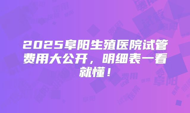 2025阜阳生殖医院试管费用大公开，明细表一看就懂！