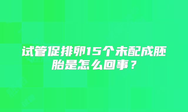 试管促排卵15个未配成胚胎是怎么回事？