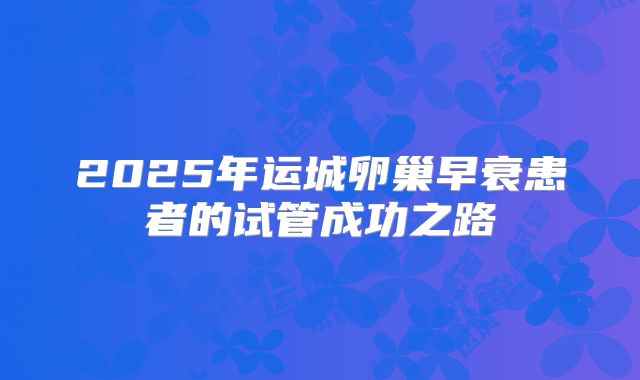 2025年运城卵巢早衰患者的试管成功之路