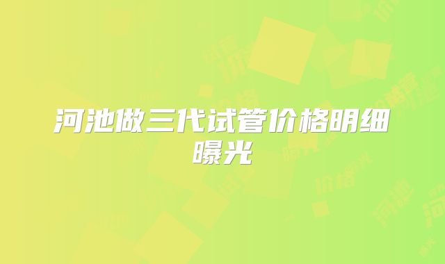 河池做三代试管价格明细曝光