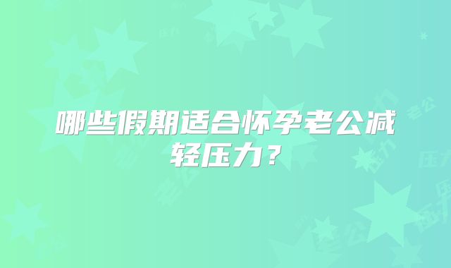 哪些假期适合怀孕老公减轻压力？