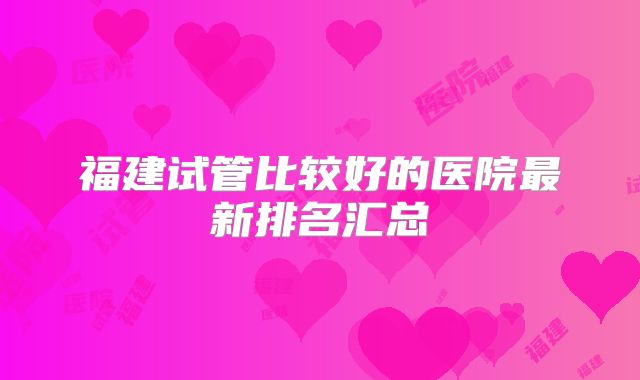 福建试管比较好的医院最新排名汇总