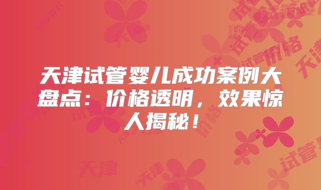 天津试管婴儿成功案例大盘点：价格透明，效果惊人揭秘！