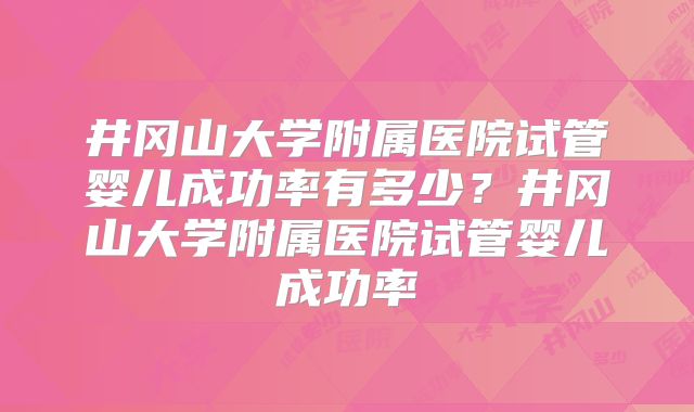 井冈山大学附属医院试管婴儿成功率有多少？井冈山大学附属医院试管婴儿成功率