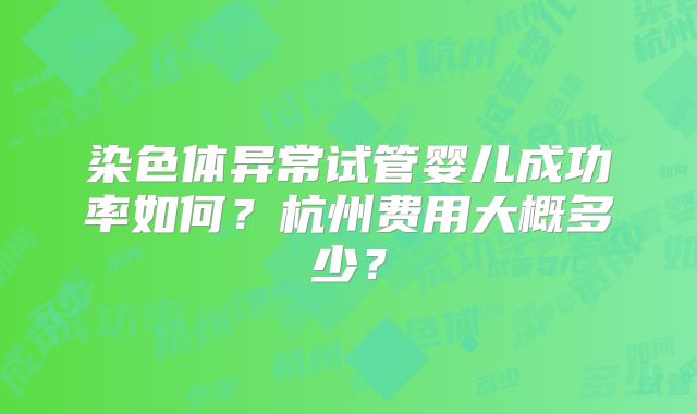 染色体异常试管婴儿成功率如何？杭州费用大概多少？