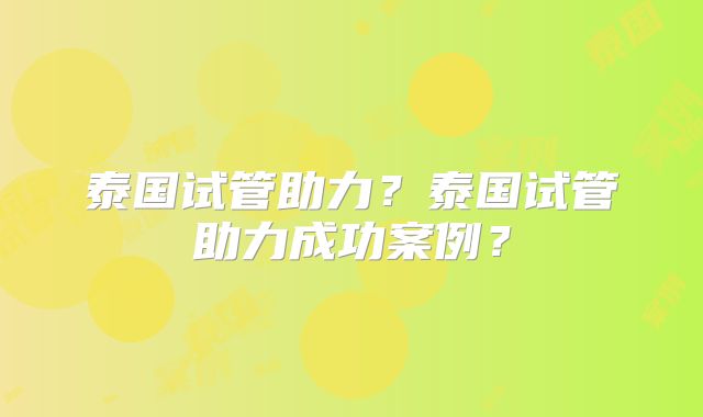 泰国试管助力？泰国试管助力成功案例？