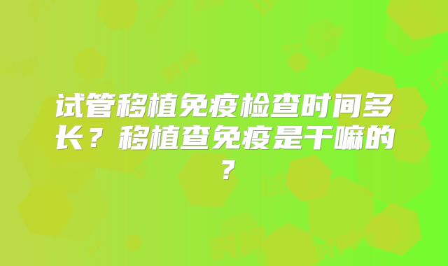 试管移植免疫检查时间多长？移植查免疫是干嘛的？