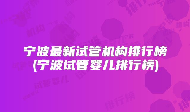 宁波最新试管机构排行榜(宁波试管婴儿排行榜)