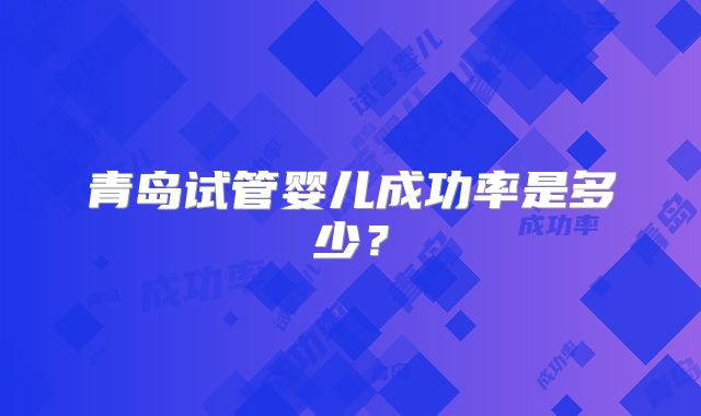 青岛试管婴儿成功率是多少?