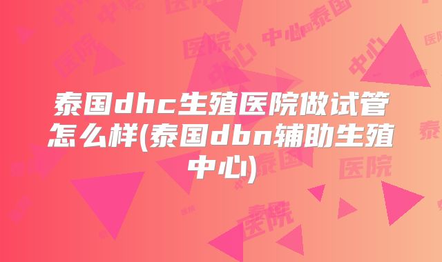 泰国dhc生殖医院做试管怎么样(泰国dbn辅助生殖中心)