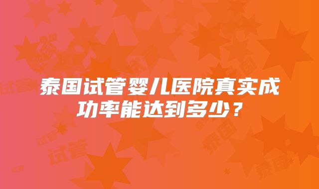 泰国试管婴儿医院真实成功率能达到多少?