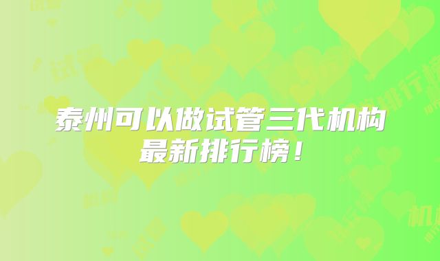 泰州可以做试管三代机构最新排行榜!