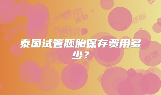 泰国试管胚胎保存费用多少？