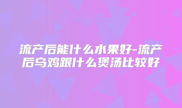 流产后能什么水果好-流产后乌鸡跟什么煲汤比较好