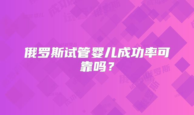 俄罗斯试管婴儿成功率可靠吗?
