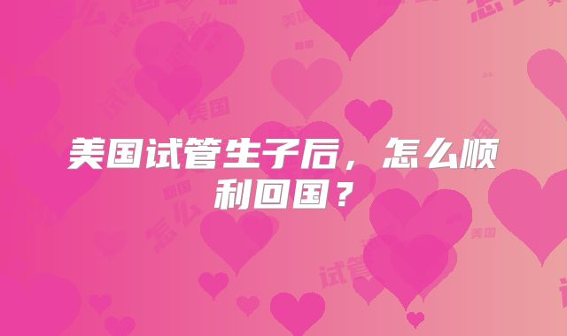 美国试管生子后，怎么顺利回国？