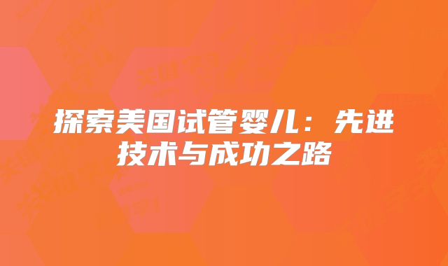 探索美国试管婴儿：先进技术与成功之路
