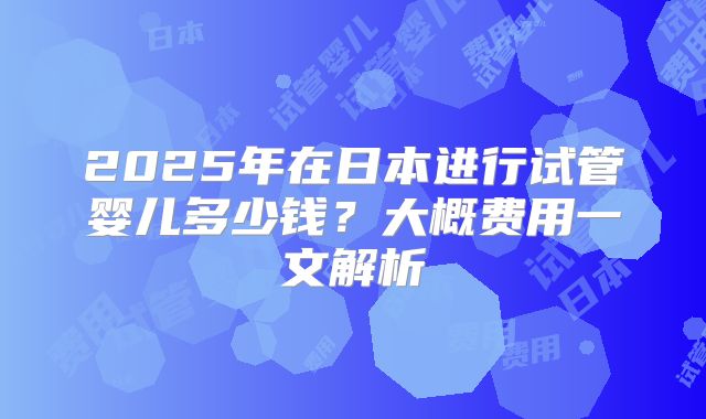 2025年在日本进行试管婴儿多少钱？大概费用一文解析