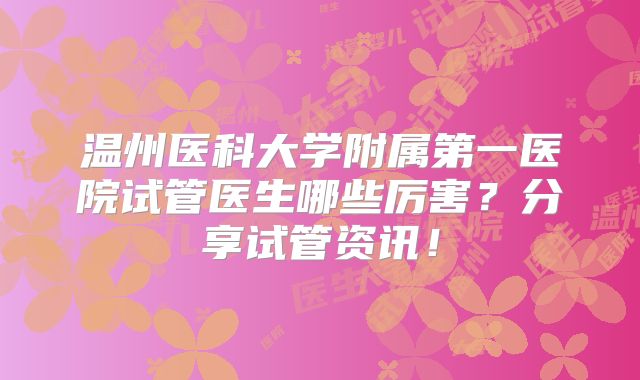 温州医科大学附属第一医院试管医生哪些厉害?分享试管资讯!