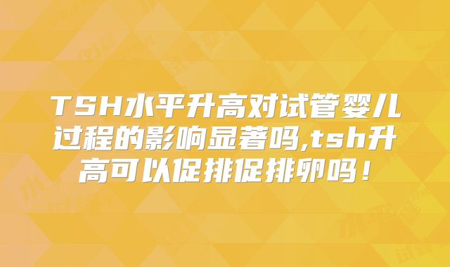TSH水平升高对试管婴儿过程的影响显著吗,tsh升高可以促排促排卵吗！
