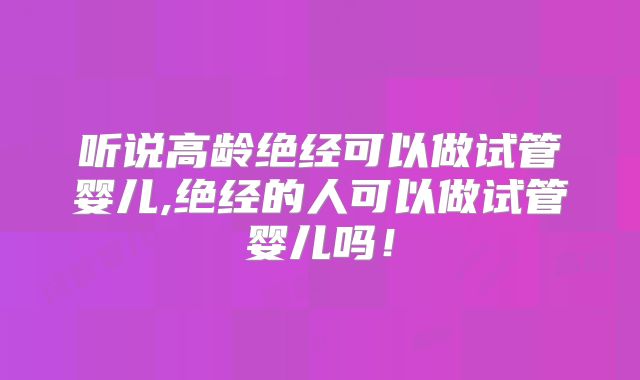 听说高龄绝经可以做试管婴儿,绝经的人可以做试管婴儿吗！
