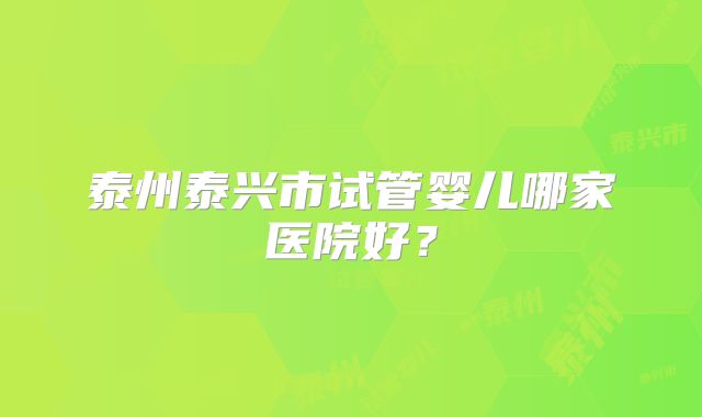 泰州泰兴市试管婴儿哪家医院好？