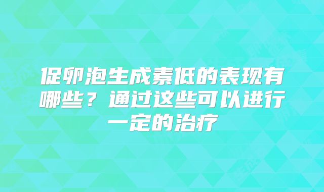 促卵泡生成素低的表现有哪些？通过这些可以进行一定的治疗