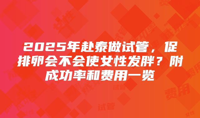 2025年赴泰做试管，促排卵会不会使女性发胖？附成功率和费用一览