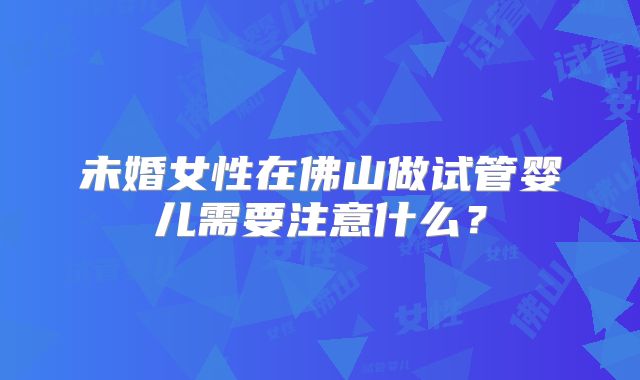 未婚女性在佛山做试管婴儿需要注意什么？