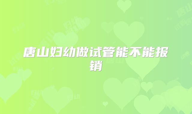 唐山妇幼做试管能不能报销