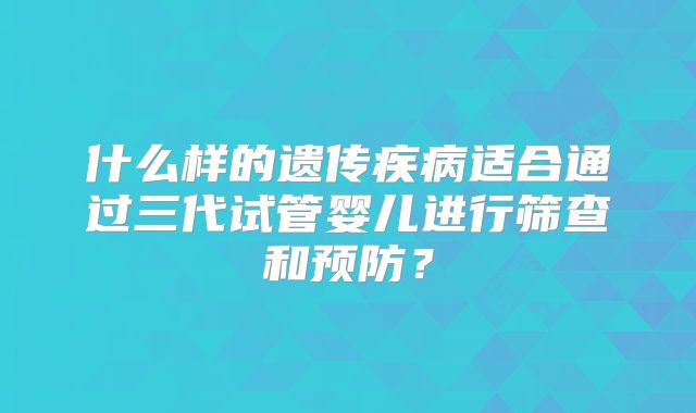什么样的遗传疾病适合通过三代试管婴儿进行筛查和预防?