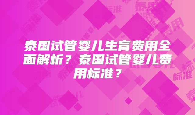 泰国试管婴儿生育费用全面解析？泰国试管婴儿费用标准？