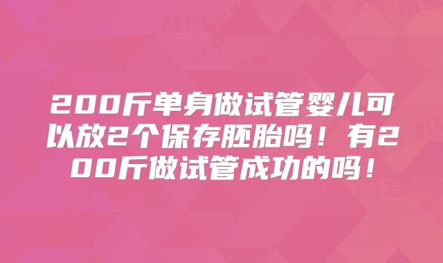 200斤单身做试管婴儿可以放2个保存胚胎吗！有200斤做试管成功的吗！