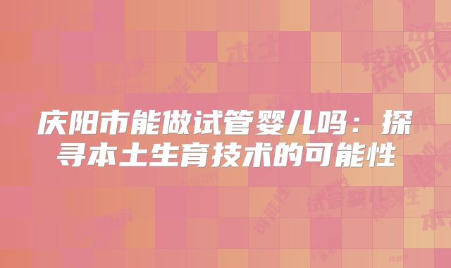 庆阳市能做试管婴儿吗:探寻本土生育技术的可能性