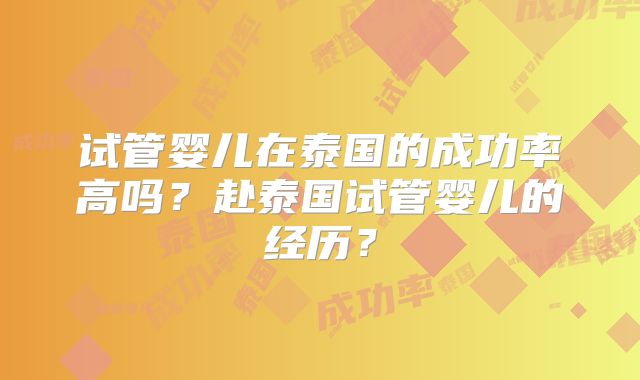 试管婴儿在泰国的成功率高吗？赴泰国试管婴儿的经历？