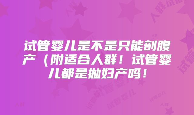 试管婴儿是不是只能剖腹产（附适合人群！试管婴儿都是抛妇产吗！