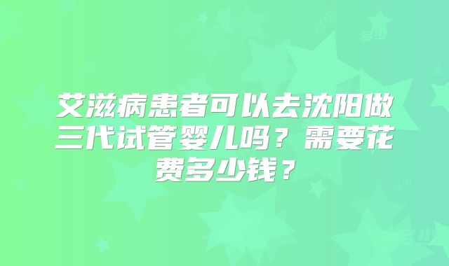 艾滋病患者可以去沈阳做三代试管婴儿吗?需要花费多少钱?