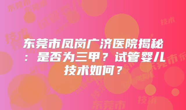 东莞市凤岗广济医院揭秘：是否为三甲？试管婴儿技术如何？