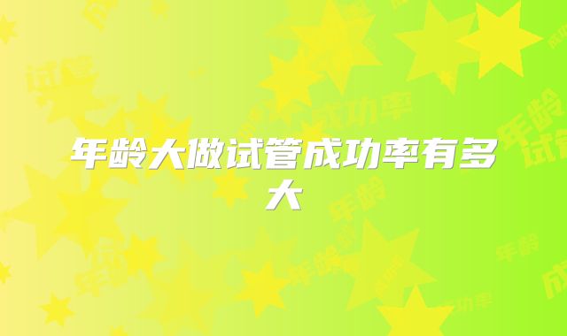 年龄大做试管成功率有多大