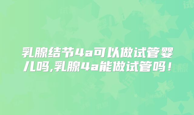 乳腺结节4a可以做试管婴儿吗,乳腺4a能做试管吗!