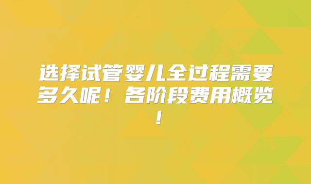 选择试管婴儿全过程需要多久呢!各阶段费用概览!