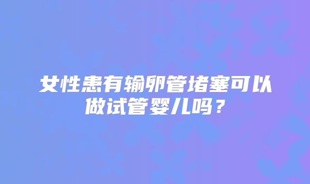女性患有输卵管堵塞可以做试管婴儿吗？